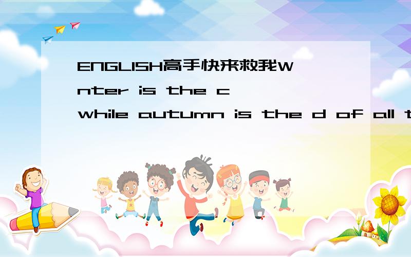 ENGLISH高手快来救我Wnter is the c while autumn is the d of all the season.第一个单词应该是winter