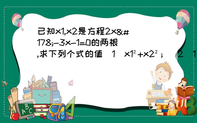 已知x1,x2是方程2x²-3x-1=0的两根,求下列个式的值（1）x1²+x2²；（2）1/x1+1/x2；（3）x1四次方+x1²x2²+x2四次方；（4）（x1+1/x2）（x2+1/x1）