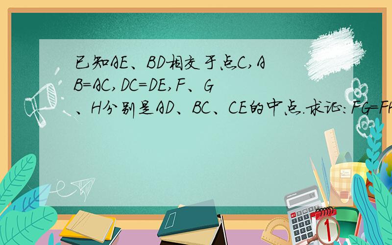 已知AE、BD相交于点C,AB=AC,DC=DE,F、G、H分别是AD、BC、CE的中点.求证：FG=FH
