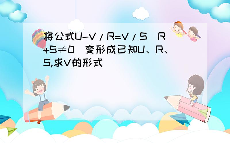 将公式U-V/R=V/S(R+S≠0)变形成已知U、R、S,求V的形式