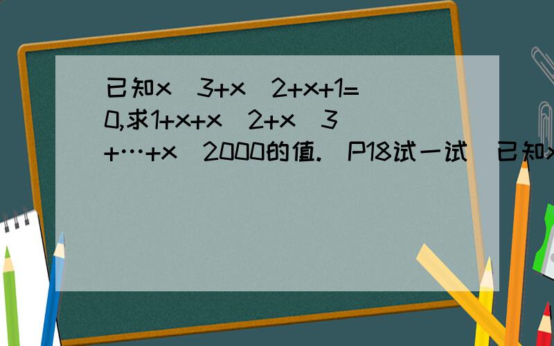 已知x^3+x^2+x+1=0,求1+x+x^2+x^3+…+x^2000的值.(P18试一试)已知x^3+x^2+x+1=0,求1+x+x^2+x^3+…+x^2000的值.谁答得好，可正确答案是x^2000大家的热情让我十分感激！回答如此精彩，我真不知道选谁的为最佳只