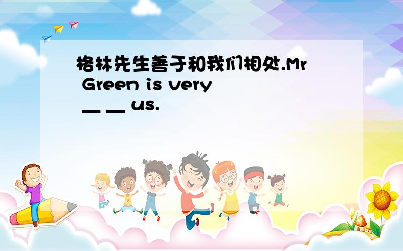 格林先生善于和我们相处.Mr Green is very ＿ ＿ us.