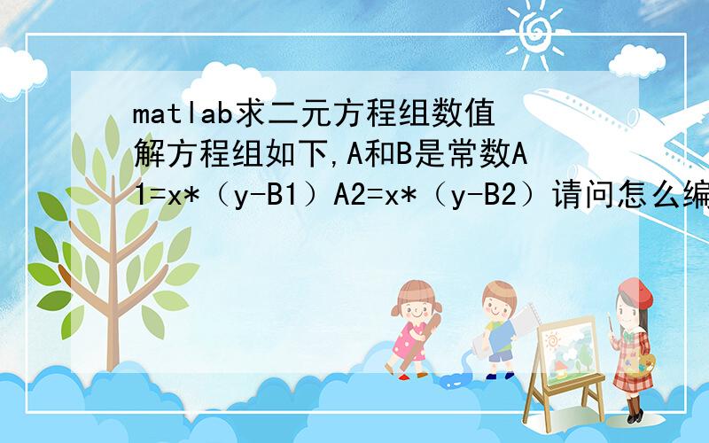 matlab求二元方程组数值解方程组如下,A和B是常数A1=x*（y-B1）A2=x*（y-B2）请问怎么编程,在下刚开始学matlab,求达人指点,我是想学学语句怎么写