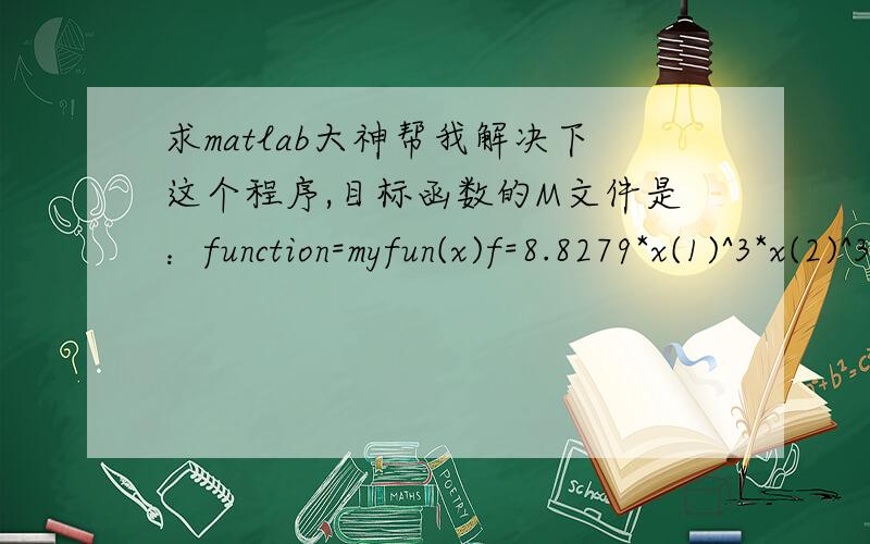 求matlab大神帮我解决下这个程序,目标函数的M文件是：function=myfun(x)f=8.8279*x(1)^3*x(2)^3*x(3);非线性约束的M文件是：function[c,ceq]=yueshu(x)c(1)=0.9-x(1)/(x(2)*x(3));c(2)=x(1)/(x(2)*x(3))-1.4;c(3)=x(2)*x(3)-300;c(4)=14