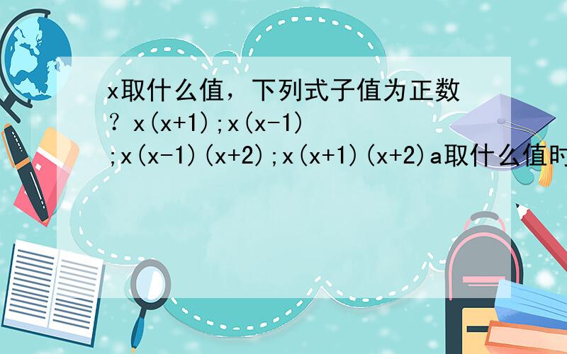 x取什么值，下列式子值为正数？x(x+1);x(x-1);x(x-1)(x+2);x(x+1)(x+2)a取什么值时方程组x+3y=a的平方+a-19x-6y=9a的平方-2a+2的解是正数？绝对值小于12的有理数有几个？它们的积是多少？那小于5的呢？