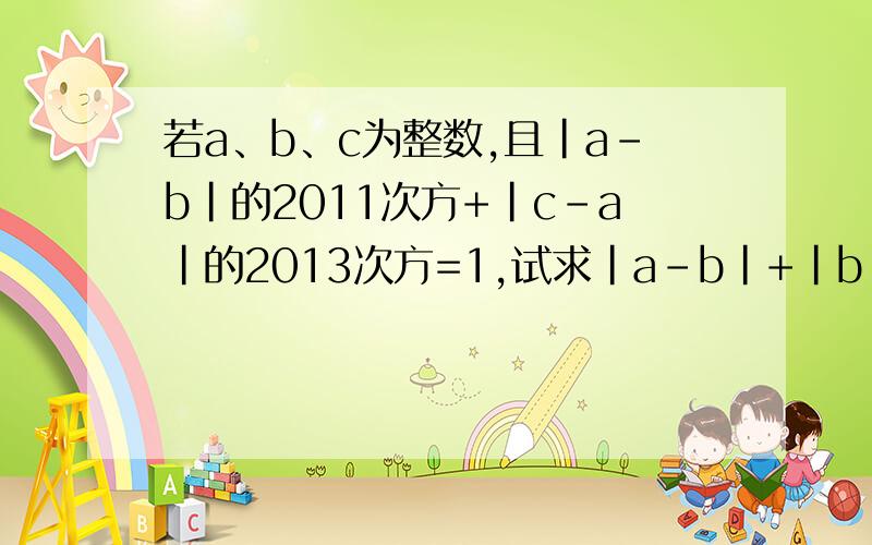 若a、b、c为整数,且|a-b|的2011次方+|c-a|的2013次方=1,试求|a-b|+|b-c|的值.