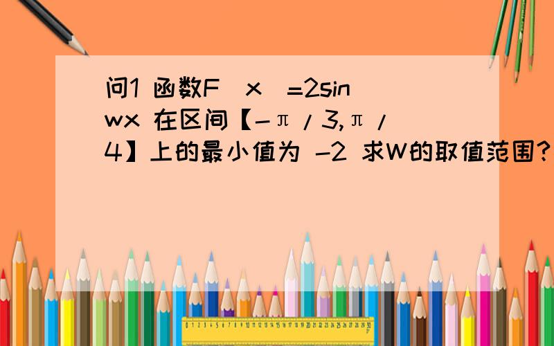 问1 函数F(x)=2sinwx 在区间【-π/3,π/4】上的最小值为 -2 求W的取值范围?问2 R上的奇函数F(x) 满足F(x-4)=-F(x) 且在区间【0,2】上是增函数 若F(X)=M（M>0）在区间【-8,8】上有4个不同的跟 X1,X2,X3,X4 求 X1