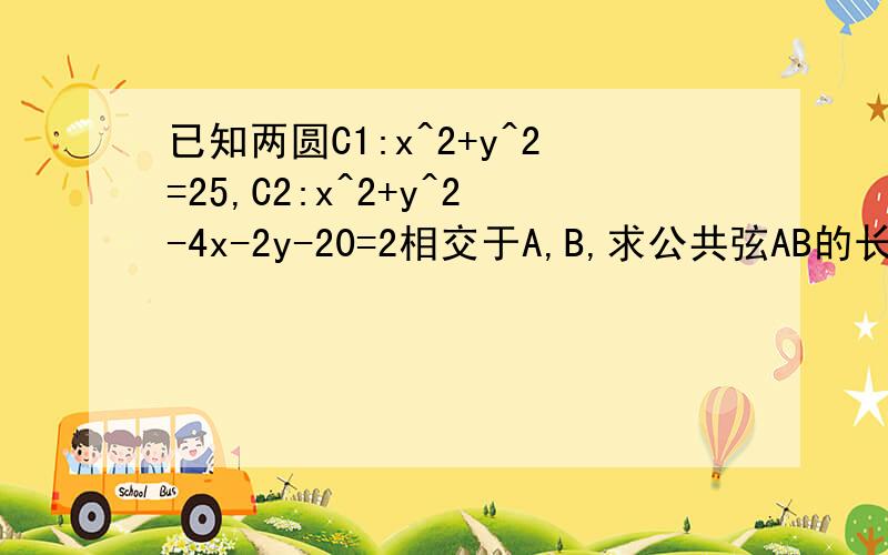 已知两圆C1:x^2+y^2=25,C2:x^2+y^2-4x-2y-20=2相交于A,B,求公共弦AB的长求大神帮助