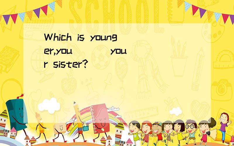 Which is younger,you （ ） your sister?