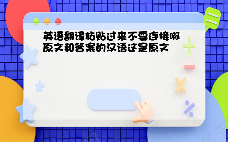英语翻译粘贴过来不要连接啊 原文和答案的汉语这是原文