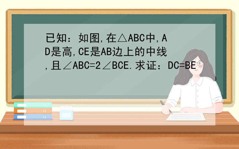 已知：如图,在△ABC中,AD是高,CE是AB边上的中线,且∠ABC=2∠BCE.求证：DC=BE