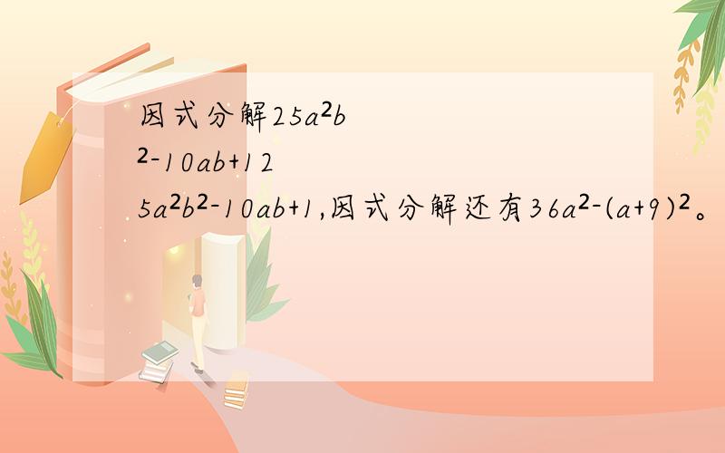 因式分解25a²b²-10ab+125a²b²-10ab+1,因式分解还有36a²-(a+9)²。16-8（x+y）+(x-y)²因式分解