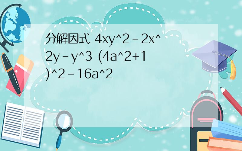分解因式 4xy^2-2x^2y-y^3 (4a^2+1)^2-16a^2