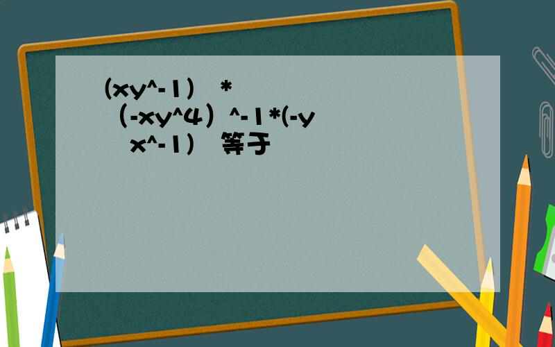(xy^-1)²*（-xy^4）^-1*(-y²x^-1)³等于