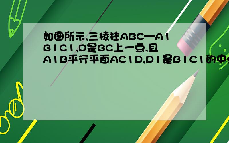 如图所示,三棱柱ABC—A1B1C1,D是BC上一点,且A1B平行平面AC1D,D1是B1C1的中点求证：面A1BD1平行面AC1D急..
