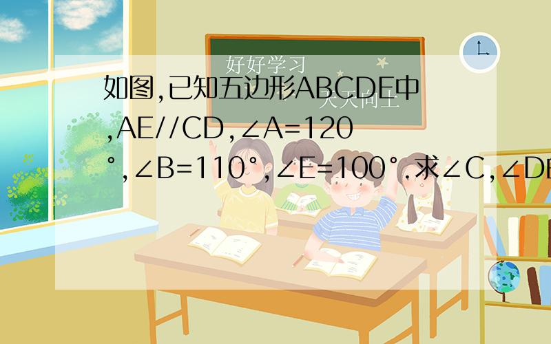 如图,已知五边形ABCDE中,AE//CD,∠A=120°,∠B=110°,∠E=100°.求∠C,∠D的度数
