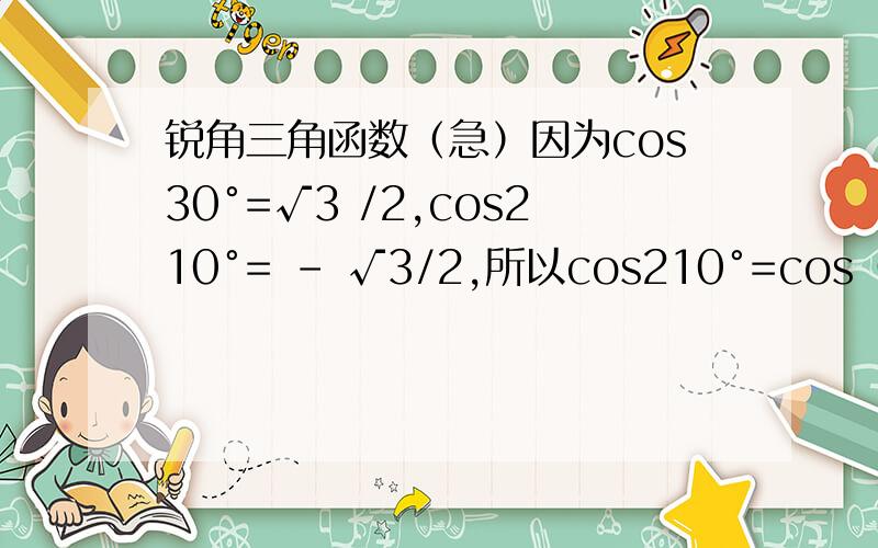 锐角三角函数（急）因为cos30°=√3 /2,cos210°= - √3/2,所以cos210°=cos（180°+30°）= -√3/2；因为cos45°=√2/2,cos225°= -√2/2,所以cos225°=cos（180°+45°）= -cos45°= - √2/2猜想：一般地,当α为锐角时,有cos