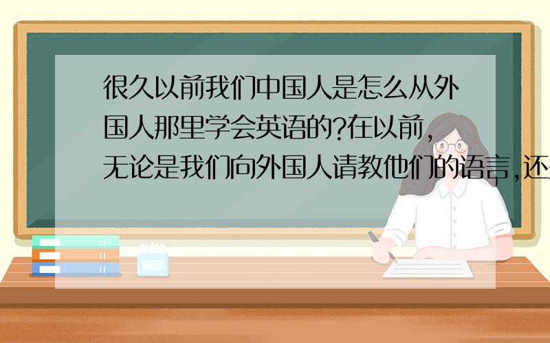 很久以前我们中国人是怎么从外国人那里学会英语的?在以前,无论是我们向外国人请教他们的语言,还是外国人教我们,也无法沟通啊!