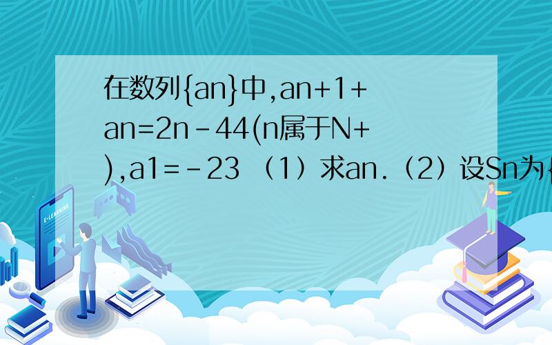 在数列{an}中,an+1+an=2n－44(n属于N+),a1=-23 （1）求an.（2）设Sn为{an}的前n项和,求Sn的最小值.