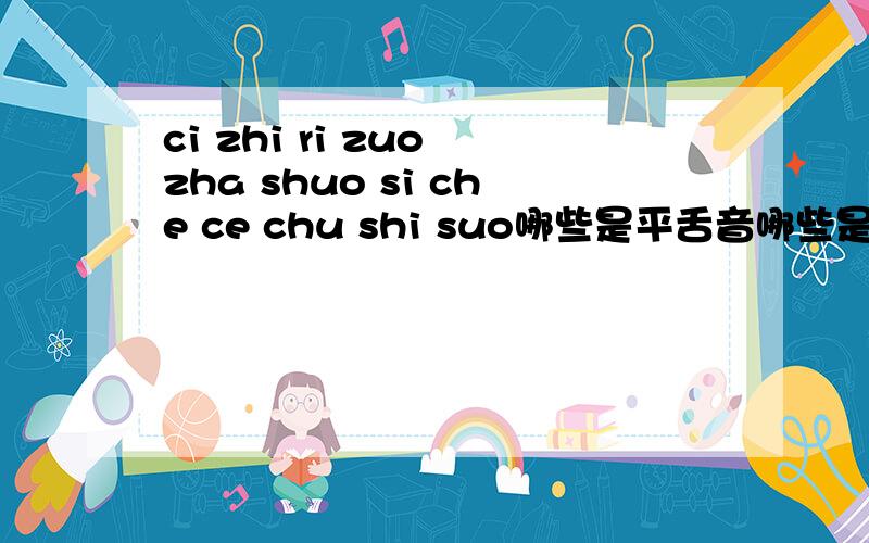 ci zhi ri zuo zha shuo si che ce chu shi suo哪些是平舌音哪些是翘舌音?