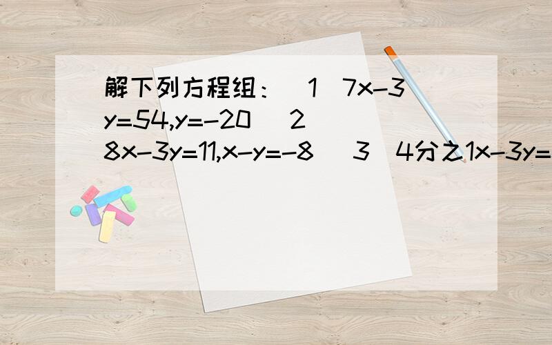 解下列方程组：（1）7x-3y=54,y=-20 （2）8x-3y=11,x-y=-8 （3）4分之1x-3y=8,y-2x=5（4）2分之7x-y=2分之3,3x+2y=-8