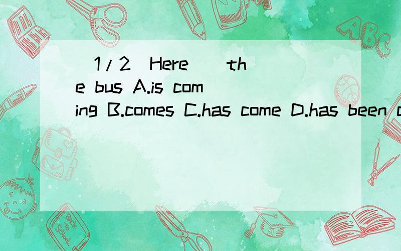 (1/2)Here _ the bus A.is coming B.comes C.has come D.has been coming