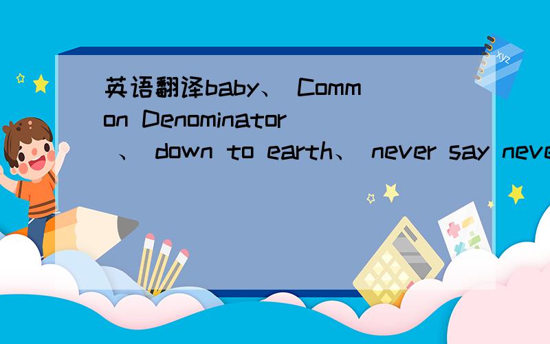 英语翻译baby、 Common Denominator 、 down to earth、 never say never要原句加翻译谢拉~
