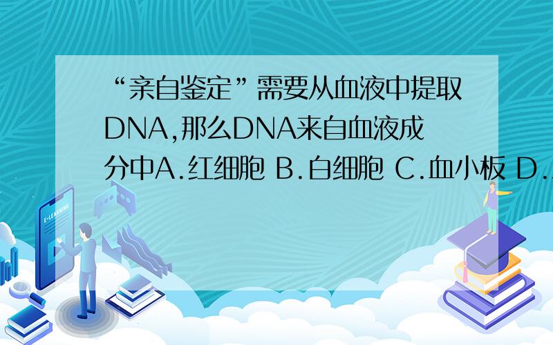 “亲自鉴定”需要从血液中提取DNA,那么DNA来自血液成分中A.红细胞 B.白细胞 C.血小板 D.血浆