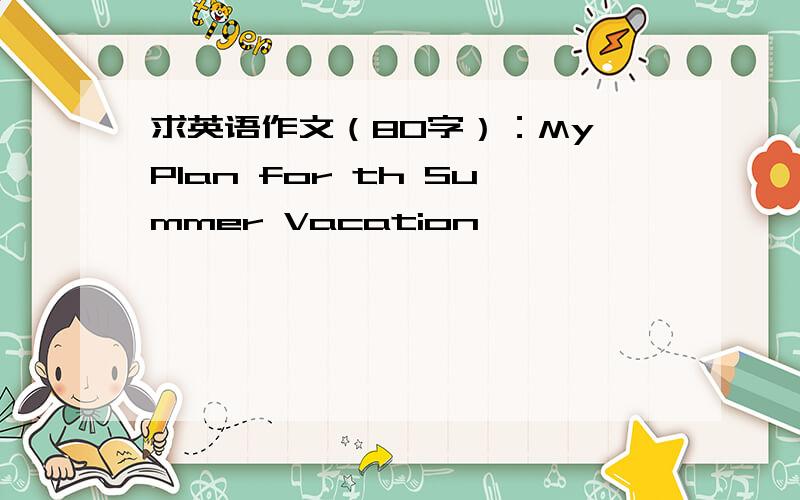 求英语作文（80字）：My Plan for th Summer Vacation