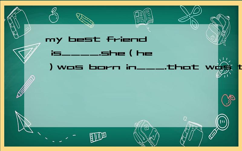 my best friend is____.she（he）was born in___.that was the year of___