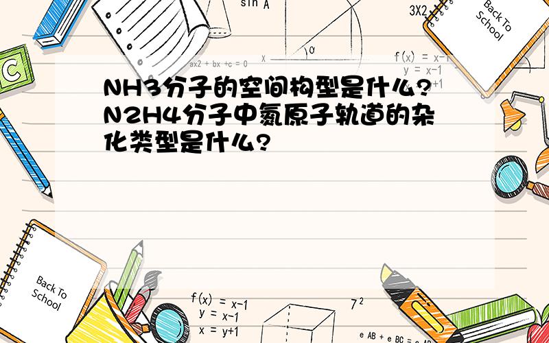 NH3分子的空间构型是什么?N2H4分子中氮原子轨道的杂化类型是什么?