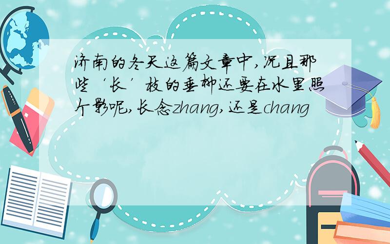 济南的冬天这篇文章中,况且那些‘长’枝的垂柳还要在水里照个影呢,长念zhang,还是chang