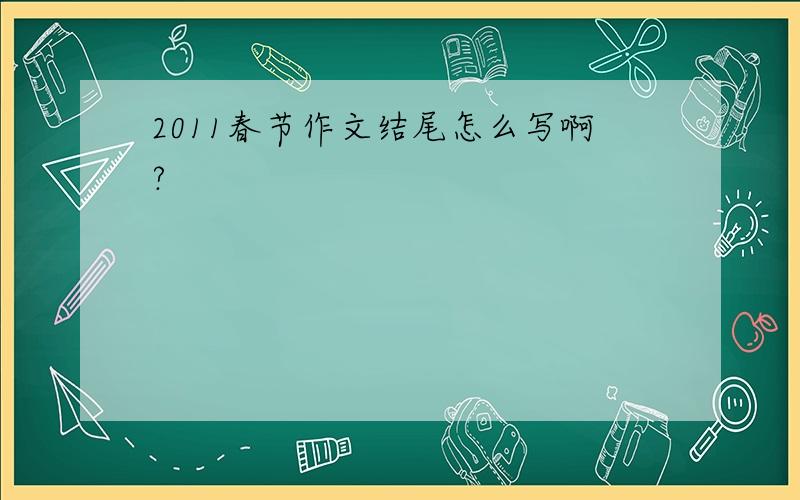 2011春节作文结尾怎么写啊?