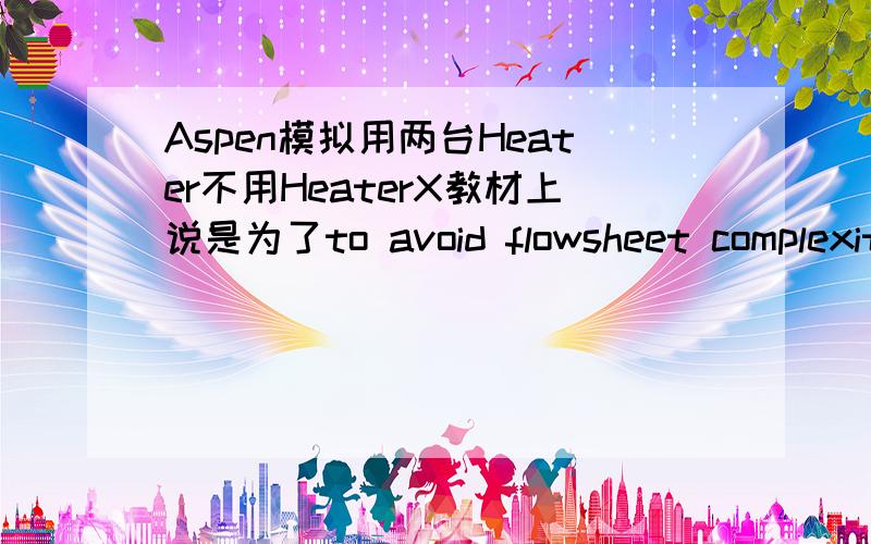 Aspen模拟用两台Heater不用HeaterX教材上说是为了to avoid flowsheet complexity created by HeaterX.谁能给我举个例子说明一下,