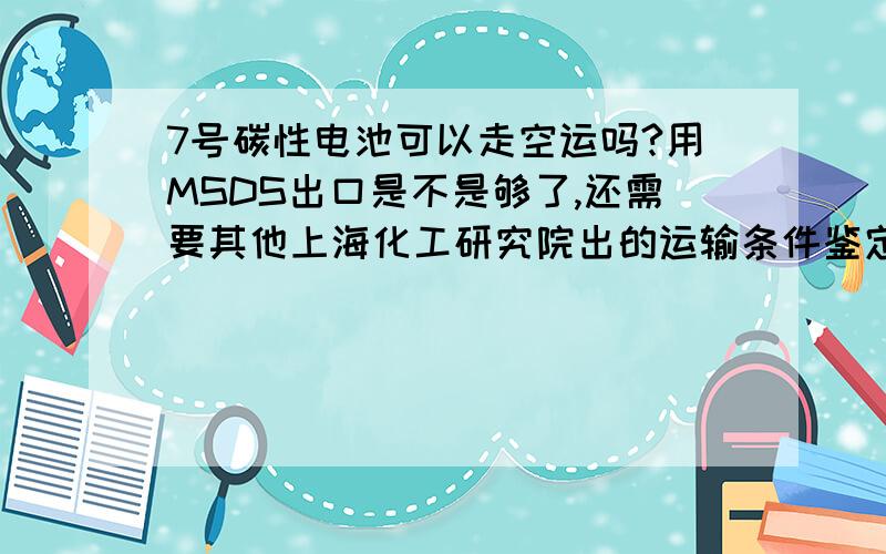 7号碳性电池可以走空运吗?用MSDS出口是不是够了,还需要其他上海化工研究院出的运输条件鉴定书吗?7号碳性电池可以走空运吗?