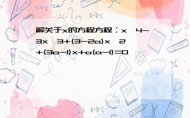 解关于x的方程方程：x^4-3x^3+(3-2a)x^2+(3a-1)x+a(a-1)=0