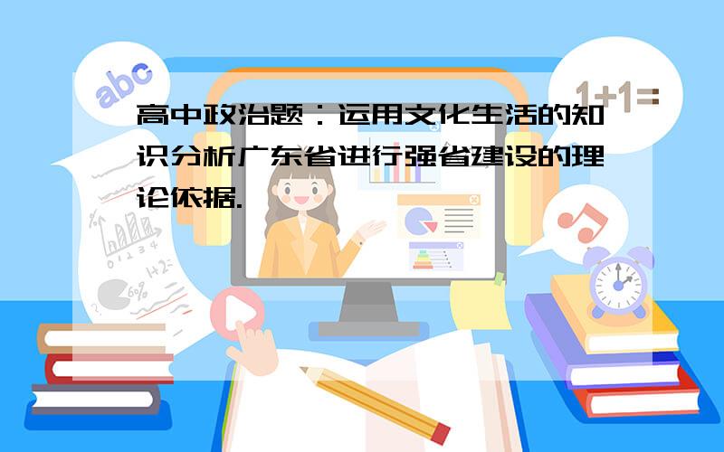 高中政治题：运用文化生活的知识分析广东省进行强省建设的理论依据.