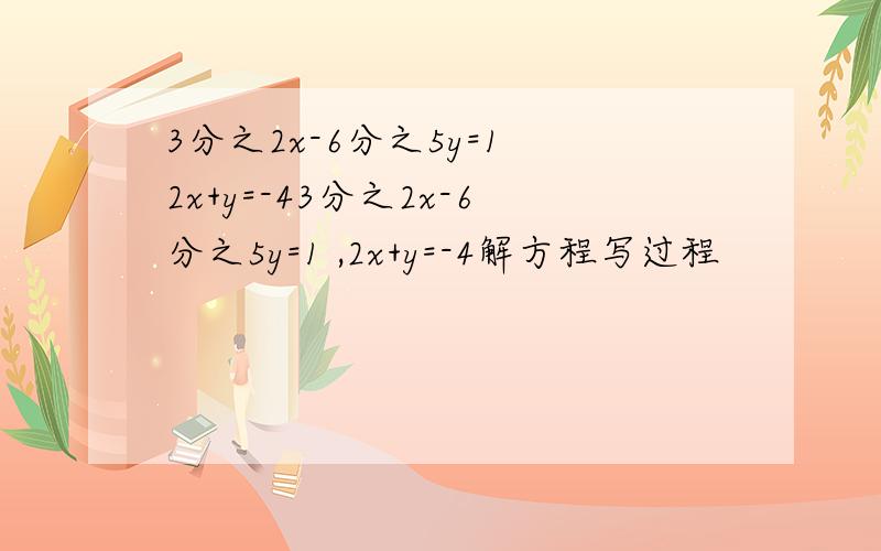 3分之2x-6分之5y=1 2x+y=-43分之2x-6分之5y=1 ,2x+y=-4解方程写过程