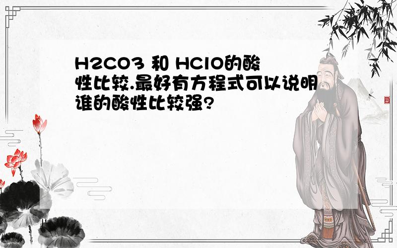 H2CO3 和 HClO的酸性比较.最好有方程式可以说明谁的酸性比较强?