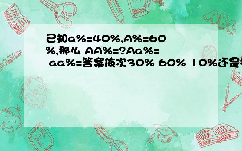 已知a%=40%,A%=60%,那么 AA%=?Aa%= aa%=答案依次30% 60% 10%还是根本没办法解出来怎么算