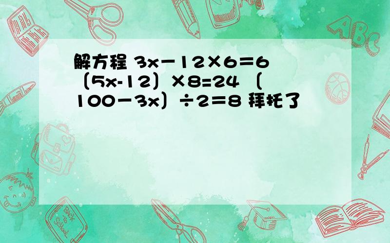 解方程 3x－12×6＝6 〔5x-12〕×8=24 〔100－3x〕÷2＝8 拜托了