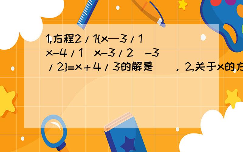 1,方程2/1{x—3/1[x-4/1(x-3/2)-3/2}=x＋4/3的解是（）. 2,关于x的方程：2a＋5x=7x-2b（a,b为已知数）,（）急!如果回答满意,我会给令你满意的分的!