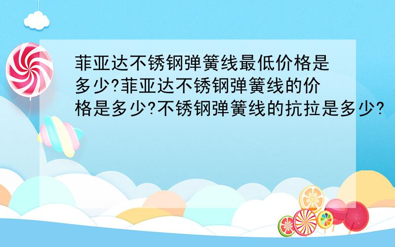 菲亚达不锈钢弹簧线最低价格是多少?菲亚达不锈钢弹簧线的价格是多少?不锈钢弹簧线的抗拉是多少?