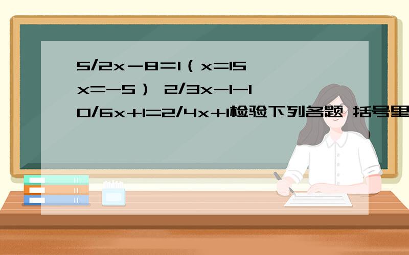 5/2x－8＝1（x=15 x=-5） 2/3x-1-10/6x+1=2/4x+1检验下列各题 括号里的数是不是他前面方程的解2/3x-1-10/6x+1=2/4x+1 （x=1/4 x=1/6)