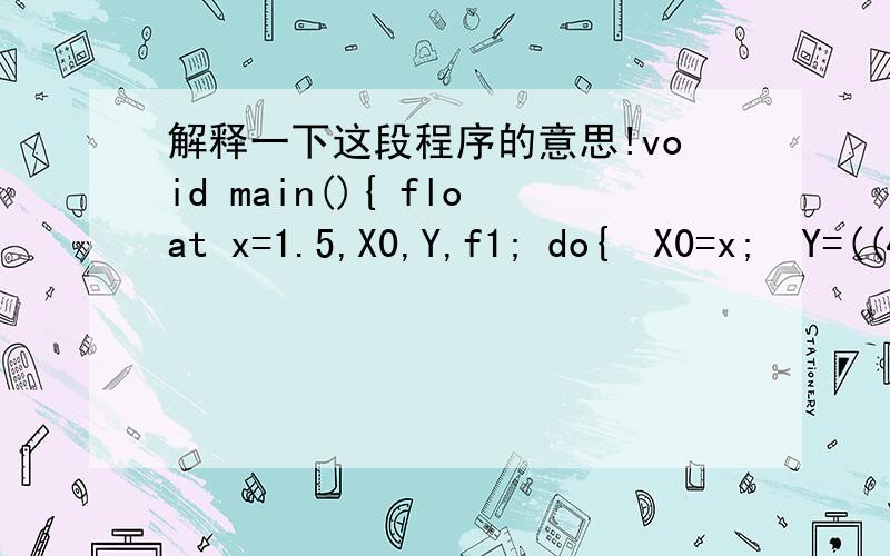 解释一下这段程序的意思!void main(){ float x=1.5,X0,Y,f1; do{  X0=x;  Y=((4*X0-8)*X0+6)*X0-12;  f1=(12*X0-16)*X0+6;  x=X0-Y/f1; }while(fabs(x-X0)>1e-6); printf(