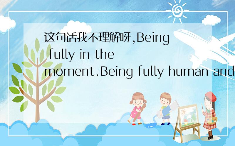这句话我不理解呀,Being fully in the moment.Being fully human and fully present.