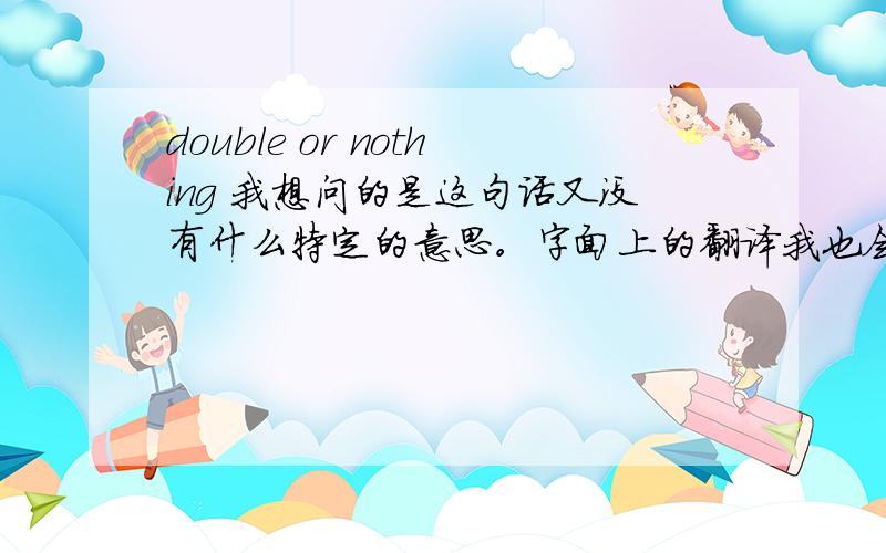 double or nothing 我想问的是这句话又没有什么特定的意思。字面上的翻译我也会。