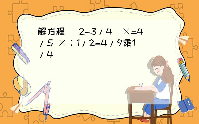 解方程 (2-3/4)×=4/5 ×÷1/2=4/9乘1/4