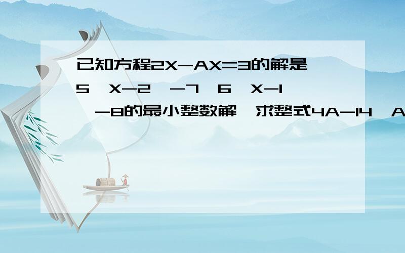 已知方程2X-AX=3的解是5〔X-2〕-7〈6〔X-1〕-8的最小整数解,求整式4A-14÷A的值