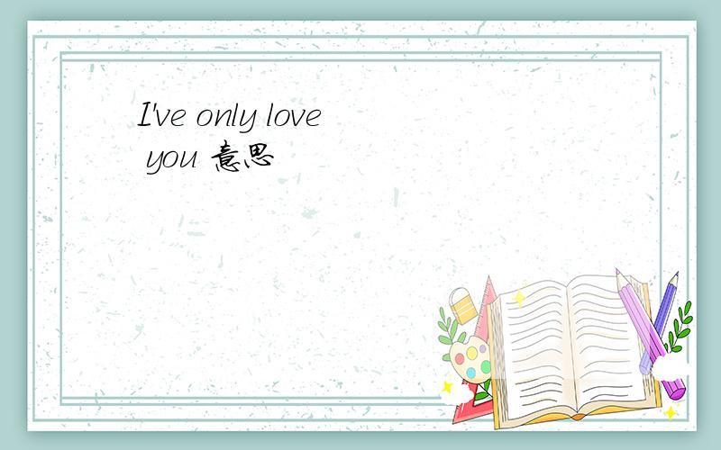 I've only love you 意思